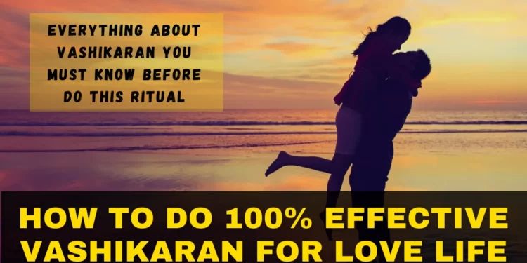 Everything about Vashikaran Mantra and How to Do 100% Effective Vashikaran Love Spell for Lover