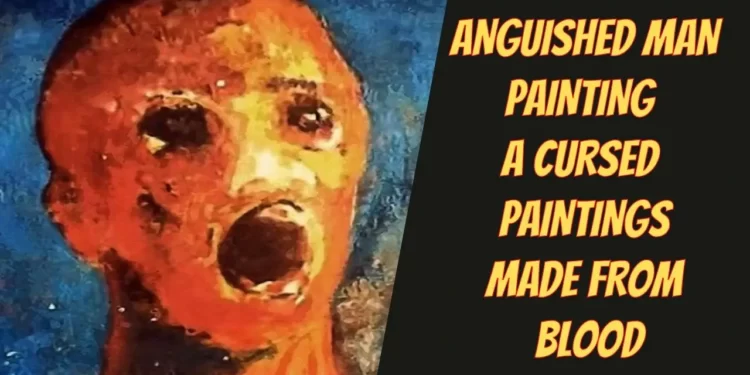 The Anguished Man, the World’s Most Haunted Painting and One of 10 Cursed Object