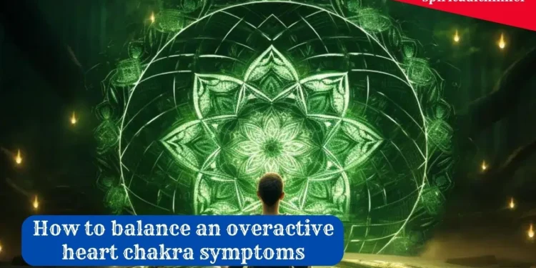overactive heart chakra symptoms